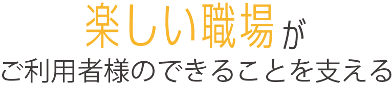 楽しい職場がご利用者様のできることを支える